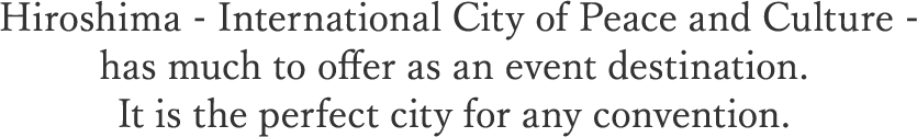 Hiroshima - International City of Peace and Culture - has much to offer as an event destination. It is the perfect city for any convention.