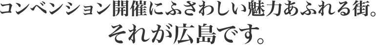 コンベンション開催にふさわしい魅力あふれる街。それが広島です。